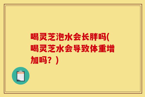 喝灵芝泡水会长胖吗(喝灵芝水会导致体重增加吗?)-第1张图片-灵芝之家 喝灵芝泡水会长胖吗(喝灵芝水会导致体重增加吗?)-第1张图片-灵芝之家