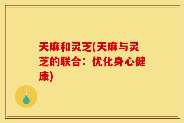 天麻和灵芝(天麻与灵芝的联合:优化身心健康)-第1张图片-灵芝之家 天麻和灵芝(天麻与灵芝的联合:优化身心健康)-第1张图片-灵芝之家