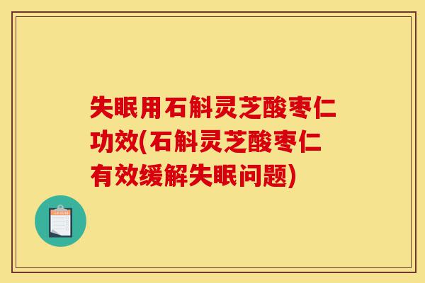 失眠用石斛灵芝酸枣仁功效(石斛灵芝酸枣仁有效缓解失眠问题)-第1张图片-灵芝之家 失眠用石斛灵芝酸枣仁功效(石斛灵芝酸枣仁有效缓解失眠问题)-第1张图片-灵芝之家