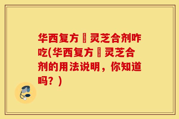 华西复方箘灵芝合剂咋吃(华西复方箘灵芝合剂的用法说明,你知道吗?)-第1张图片-灵芝之家 华西复方箘灵芝合剂咋吃(华西复方箘灵芝合剂的用法说明,你知道吗?)-第1张图片-灵芝之家