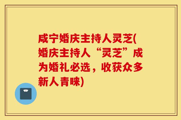 咸宁婚庆主持人灵芝(婚庆主持人“灵芝”成为婚礼必选,收获众多新人青睐)-第1张图片-灵芝之家 咸宁婚庆主持人灵芝(婚庆主持人“灵芝”成为婚礼必选,收获众多新人青睐)-第1张图片-灵芝之家