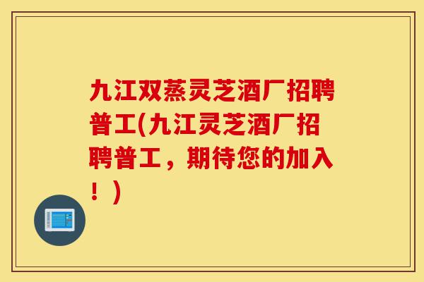 九江双蒸灵芝酒厂招聘普工(九江灵芝酒厂招聘普工,期待您的加入!)-第1张图片-灵芝之家 九江双蒸灵芝酒厂招聘普工(九江灵芝酒厂招聘普工,期待您的加入!)-第1张图片-灵芝之家