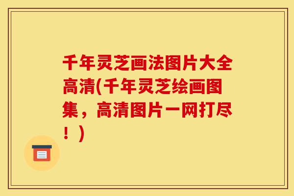 千年灵芝画法图片大全高清(千年灵芝绘画图集,高清图片一网打尽!)-第1张图片-灵芝之家 千年灵芝画法图片大全高清(千年灵芝绘画图集,高清图片一网打尽!)-第1张图片-灵芝之家