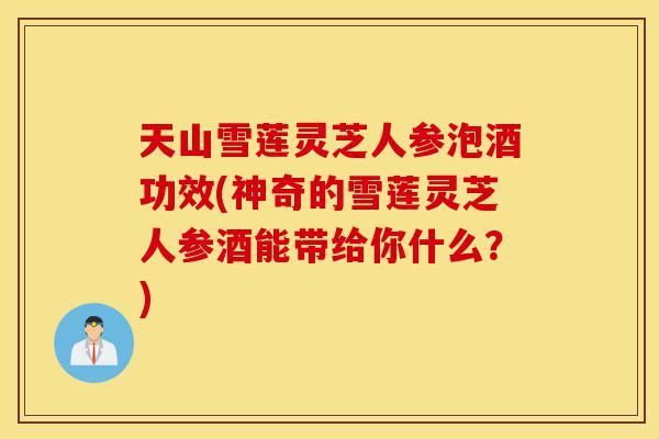 天山雪莲灵芝人参泡酒功效(神奇的雪莲灵芝人参酒能带给你什么?)-第1张图片-灵芝之家 天山雪莲灵芝人参泡酒功效(神奇的雪莲灵芝人参酒能带给你什么?)-第1张图片-灵芝之家