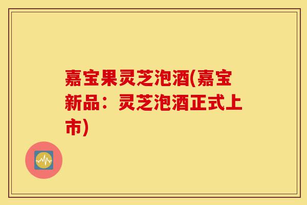 嘉宝果灵芝泡酒(嘉宝新品:灵芝泡酒正式上市)-第1张图片-灵芝之家 嘉宝果灵芝泡酒(嘉宝新品:灵芝泡酒正式上市)-第1张图片-灵芝之家