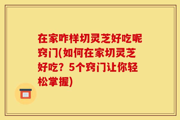 在家咋样切灵芝好吃呢窍门(如何在家切灵芝好吃?5个窍门让你轻松掌握)-第1张图片-灵芝之家 在家咋样切灵芝好吃呢窍门(如何在家切灵芝好吃?5个窍门让你轻松掌握)-第1张图片-灵芝之家