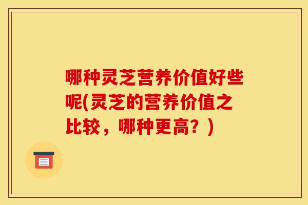 哪种灵芝营养价值好些呢(灵芝的营养价值之比较,哪种更高?)-第1张图片-灵芝之家 哪种灵芝营养价值好些呢(灵芝的营养价值之比较,哪种更高?)-第1张图片-灵芝之家
