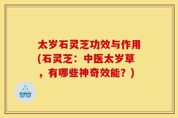 太岁石灵芝功效与作用(石灵芝:中医太岁草,有哪些神奇效能?)-第1张图片-灵芝之家 太岁石灵芝功效与作用(石灵芝:中医太岁草,有哪些神奇效能?)-第1张图片-灵芝之家