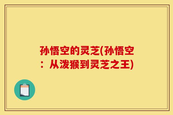 孙悟空的灵芝(孙悟空:从泼猴到灵芝之王)-第1张图片-灵芝之家 孙悟空的灵芝(孙悟空:从泼猴到灵芝之王)-第1张图片-灵芝之家