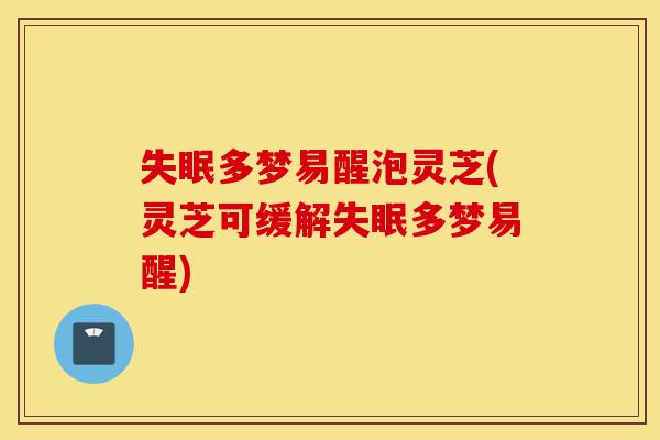 失眠多梦易醒泡灵芝(灵芝可缓解失眠多梦易醒)-第1张图片-灵芝之家 失眠多梦易醒泡灵芝(灵芝可缓解失眠多梦易醒)-第1张图片-灵芝之家