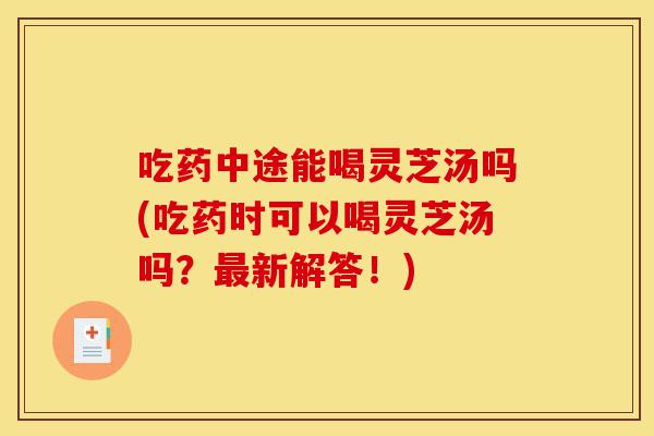 吃药中途能喝灵芝汤吗(吃药时可以喝灵芝汤吗?最新解答!)-第1张图片-灵芝之家 吃药中途能喝灵芝汤吗(吃药时可以喝灵芝汤吗?最新解答!)-第1张图片-灵芝之家