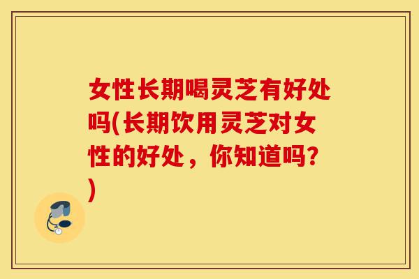 女性长期喝灵芝有好处吗(长期饮用灵芝对女性的好处,你知道吗?)-第1张图片-灵芝之家 女性长期喝灵芝有好处吗(长期饮用灵芝对女性的好处,你知道吗?)-第1张图片-灵芝之家