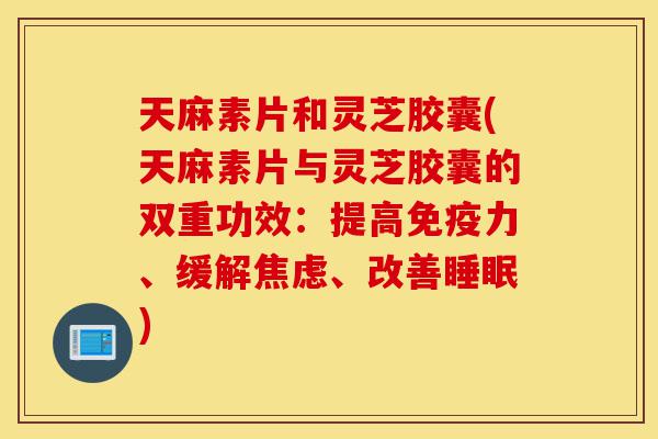 天麻素片和灵芝胶囊(天麻素片与灵芝胶囊的双重功效:提高免疫力、缓解焦虑、改善睡眠)-第1张图片-灵芝之家 天麻素片和灵芝胶囊(天麻素片与灵芝胶囊的双重功效:提高免疫力、缓解焦虑、改善睡眠)-第1张图片-灵芝之家