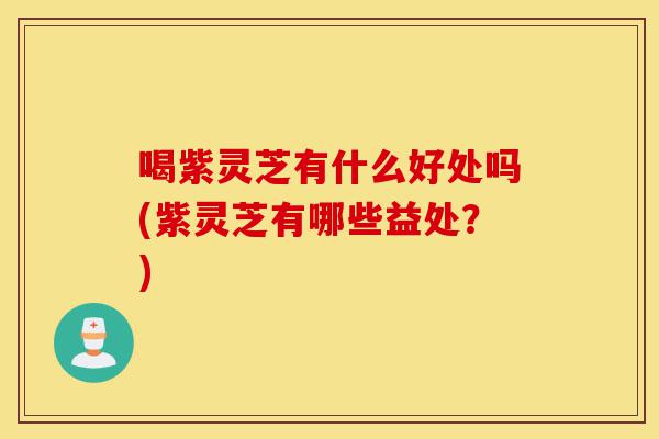 喝紫灵芝有什么好处吗(紫灵芝有哪些益处?)-第1张图片-灵芝之家 喝紫灵芝有什么好处吗(紫灵芝有哪些益处?)-第1张图片-灵芝之家