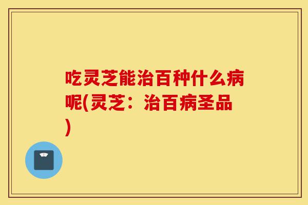 吃灵芝能治百种什么病呢(灵芝:治百病圣品)-第1张图片-灵芝之家 吃灵芝能治百种什么病呢(灵芝:治百病圣品)-第1张图片-灵芝之家