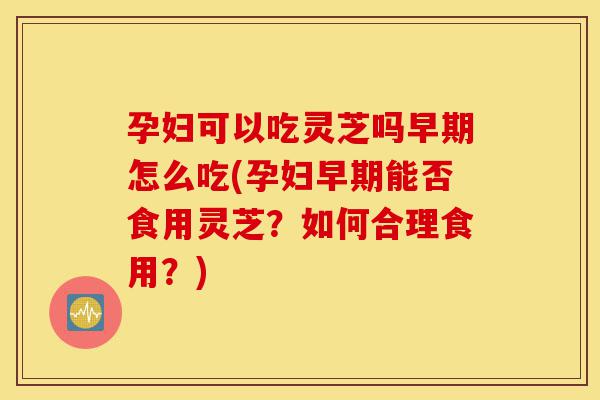 孕妇可以吃灵芝吗早期怎么吃(孕妇早期能否食用灵芝?如何合理食用?)-第1张图片-灵芝之家 孕妇可以吃灵芝吗早期怎么吃(孕妇早期能否食用灵芝?如何合理食用?)-第1张图片-灵芝之家