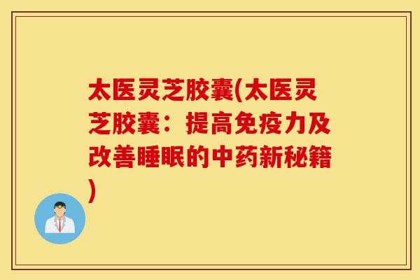 太医灵芝胶囊(太医灵芝胶囊:提高免疫力及改善睡眠的中药新秘籍)-第1张图片-灵芝之家 太医灵芝胶囊(太医灵芝胶囊:提高免疫力及改善睡眠的中药新秘籍)-第1张图片-灵芝之家