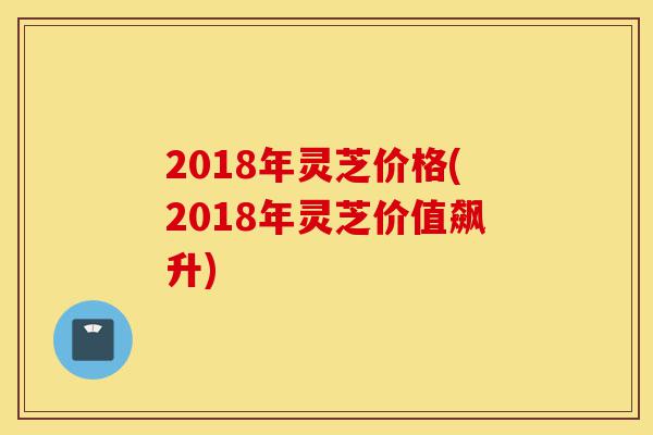 2018年灵芝价格(2018年灵芝价值飙升)-第1张图片-灵芝之家 2018年灵芝价格(2018年灵芝价值飙升)-第1张图片-灵芝之家