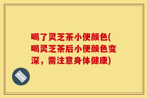 喝了灵芝茶小便颜色(喝灵芝茶后小便颜色变深,需注意身体健康)-第1张图片-灵芝之家 喝了灵芝茶小便颜色(喝灵芝茶后小便颜色变深,需注意身体健康)-第1张图片-灵芝之家