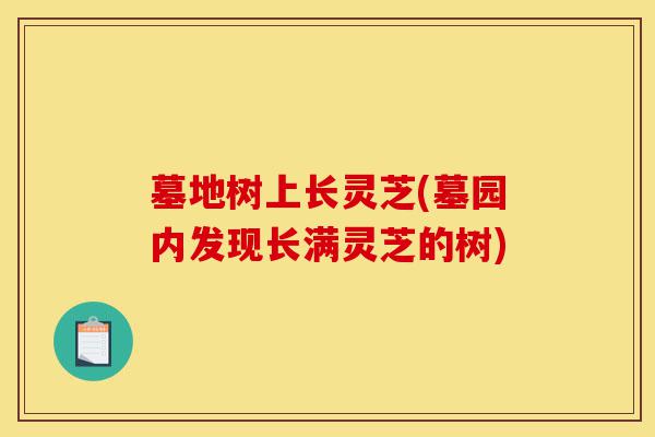 墓地树上长灵芝(墓园内发现长满灵芝的树)-第1张图片-灵芝之家 墓地树上长灵芝(墓园内发现长满灵芝的树)-第1张图片-灵芝之家