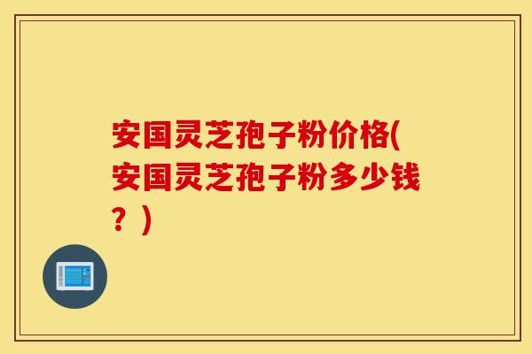 安国灵芝孢子粉价格(安国灵芝孢子粉多少钱?)-第1张图片-灵芝之家 安国灵芝孢子粉价格(安国灵芝孢子粉多少钱?)-第1张图片-灵芝之家