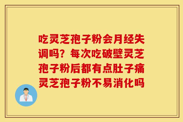 吃灵芝孢子粉会月经失调吗?每次吃破壁灵芝孢子粉后都有点肚子痛灵芝孢子粉不易消化吗-第1张图片-灵芝之家 吃灵芝孢子粉会月经失调吗?每次吃破壁灵芝孢子粉后都有点肚子痛灵芝孢子粉不易消化吗-第1张图片-灵芝之家