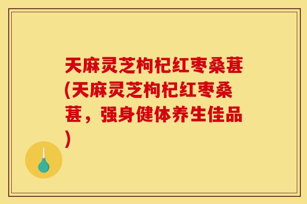 天麻灵芝枸杞红枣桑葚(天麻灵芝枸杞红枣桑葚,强身健体养生佳品)-第1张图片-灵芝之家 天麻灵芝枸杞红枣桑葚(天麻灵芝枸杞红枣桑葚,强身健体养生佳品)-第1张图片-灵芝之家