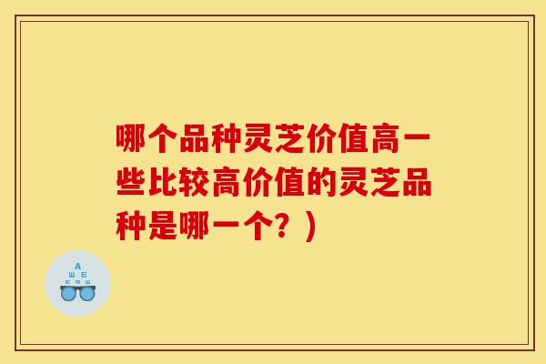 哪个品种灵芝价值高一些比较高价值的灵芝品种是哪一个?)-第1张图片-灵芝之家 哪个品种灵芝价值高一些比较高价值的灵芝品种是哪一个?)-第1张图片-灵芝之家