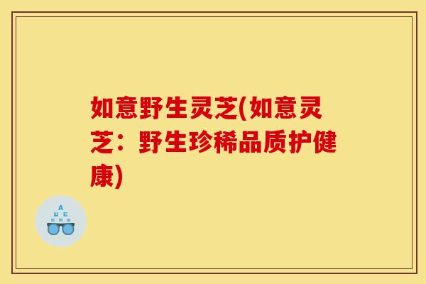 如意野生灵芝(如意灵芝：野生珍稀品质护健康)-第1张图片-灵芝之家