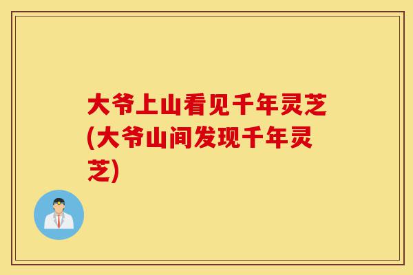 大爷上山看见千年灵芝(大爷山间发现千年灵芝)-第1张图片-灵芝之家 大爷上山看见千年灵芝(大爷山间发现千年灵芝)-第1张图片-灵芝之家