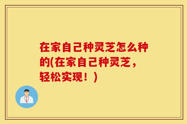 在家自己种灵芝怎么种的(在家自己种灵芝,轻松实现!)-第1张图片-灵芝之家 在家自己种灵芝怎么种的(在家自己种灵芝,轻松实现!)-第1张图片-灵芝之家