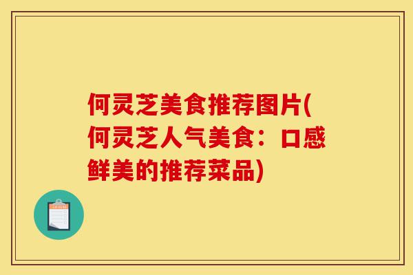 何灵芝美食推荐图片(何灵芝人气美食:口感鲜美的推荐菜品)-第1张图片-灵芝之家 何灵芝美食推荐图片(何灵芝人气美食:口感鲜美的推荐菜品)-第1张图片-灵芝之家