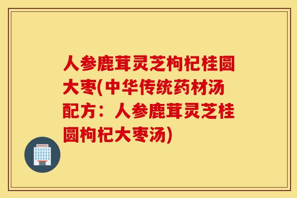 人参鹿茸灵芝枸杞桂圆大枣(中华传统药材汤配方:人参鹿茸灵芝桂圆枸杞大枣汤)-第1张图片-灵芝之家 人参鹿茸灵芝枸杞桂圆大枣(中华传统药材汤配方:人参鹿茸灵芝桂圆枸杞大枣汤)-第1张图片-灵芝之家