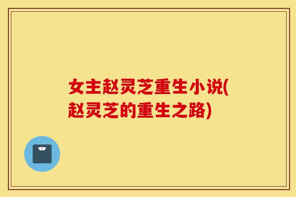 女主赵灵芝重生小说(赵灵芝的重生之路)-第1张图片-灵芝之家 女主赵灵芝重生小说(赵灵芝的重生之路)-第1张图片-灵芝之家