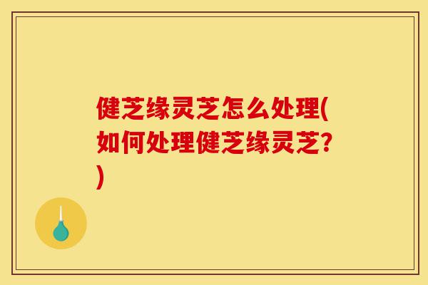 健芝缘灵芝怎么处理(如何处理健芝缘灵芝?)-第1张图片-灵芝之家 健芝缘灵芝怎么处理(如何处理健芝缘灵芝?)-第1张图片-灵芝之家