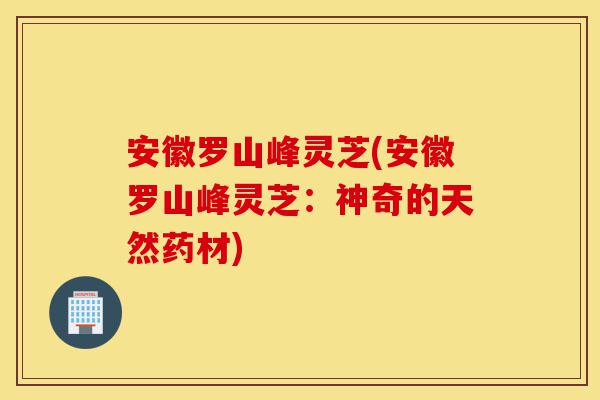 安徽罗山峰灵芝(安徽罗山峰灵芝:神奇的天然药材)-第1张图片-灵芝之家 安徽罗山峰灵芝(安徽罗山峰灵芝:神奇的天然药材)-第1张图片-灵芝之家