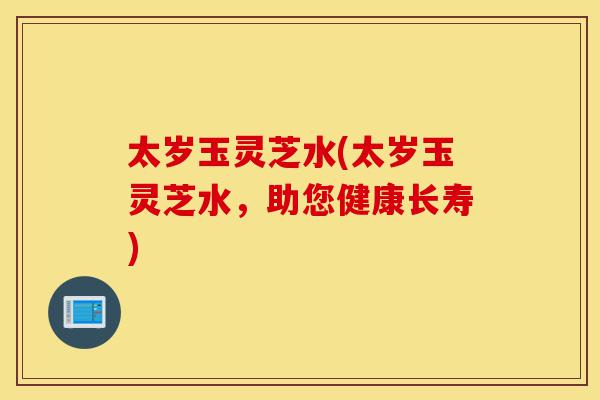 太岁玉灵芝水(太岁玉灵芝水，助您健康长寿)-第1张图片-灵芝之家