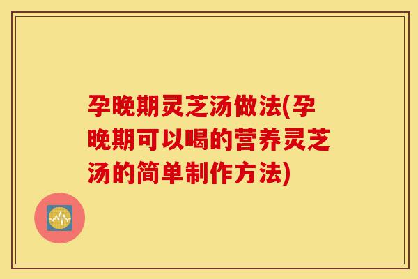 孕晚期灵芝汤做法(孕晚期可以喝的营养灵芝汤的简单制作方法)-第1张图片-灵芝之家 孕晚期灵芝汤做法(孕晚期可以喝的营养灵芝汤的简单制作方法)-第1张图片-灵芝之家