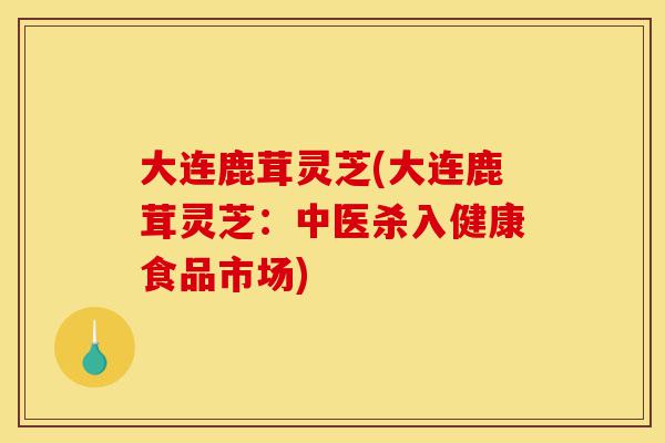 大连鹿茸灵芝(大连鹿茸灵芝:中医杀入健康食品市场)-第1张图片-灵芝之家 大连鹿茸灵芝(大连鹿茸灵芝:中医杀入健康食品市场)-第1张图片-灵芝之家