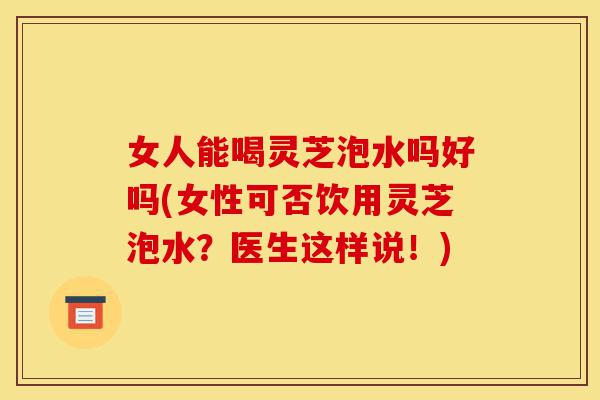 女人能喝灵芝泡水吗好吗(女性可否饮用灵芝泡水?医生这样说!)-第1张图片-灵芝之家 女人能喝灵芝泡水吗好吗(女性可否饮用灵芝泡水?医生这样说!)-第1张图片-灵芝之家
