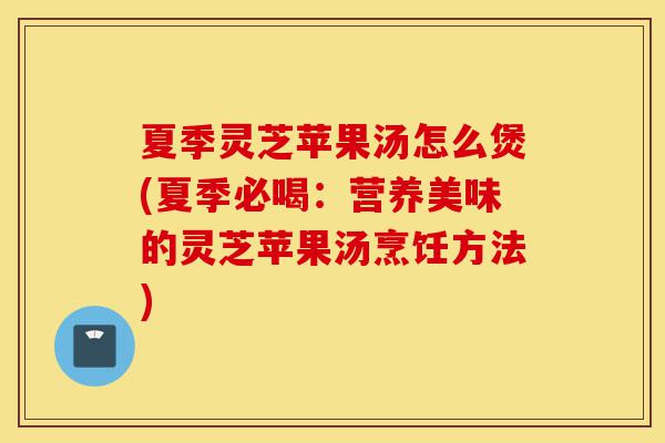 夏季灵芝苹果汤怎么煲(夏季必喝:营养美味的灵芝苹果汤烹饪方法)-第1张图片-灵芝之家 夏季灵芝苹果汤怎么煲(夏季必喝:营养美味的灵芝苹果汤烹饪方法)-第1张图片-灵芝之家