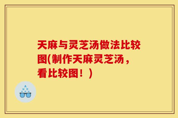 天麻与灵芝汤做法比较图(制作天麻灵芝汤,看比较图!)-第1张图片-灵芝之家 天麻与灵芝汤做法比较图(制作天麻灵芝汤,看比较图!)-第1张图片-灵芝之家