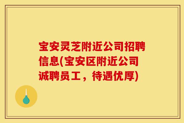 宝安灵芝附近公司招聘信息(宝安区附近公司诚聘员工,待遇优厚)-第1张图片-灵芝之家 宝安灵芝附近公司招聘信息(宝安区附近公司诚聘员工,待遇优厚)-第1张图片-灵芝之家