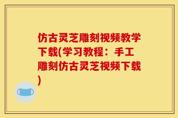 仿古灵芝雕刻视频教学下载(学习教程:手工雕刻仿古灵芝视频下载)-第1张图片-灵芝之家 仿古灵芝雕刻视频教学下载(学习教程:手工雕刻仿古灵芝视频下载)-第1张图片-灵芝之家