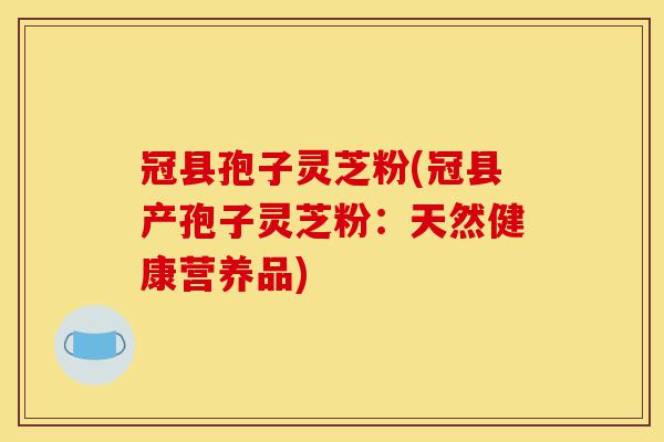 冠县孢子灵芝粉(冠县产孢子灵芝粉:天然健康营养品)-第1张图片-灵芝之家 冠县孢子灵芝粉(冠县产孢子灵芝粉:天然健康营养品)-第1张图片-灵芝之家