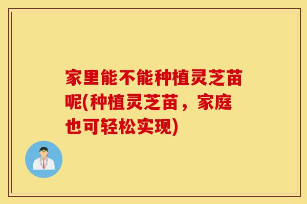 家里能不能种植灵芝苗呢(种植灵芝苗,家庭也可轻松实现)-第1张图片-灵芝之家 家里能不能种植灵芝苗呢(种植灵芝苗,家庭也可轻松实现)-第1张图片-灵芝之家