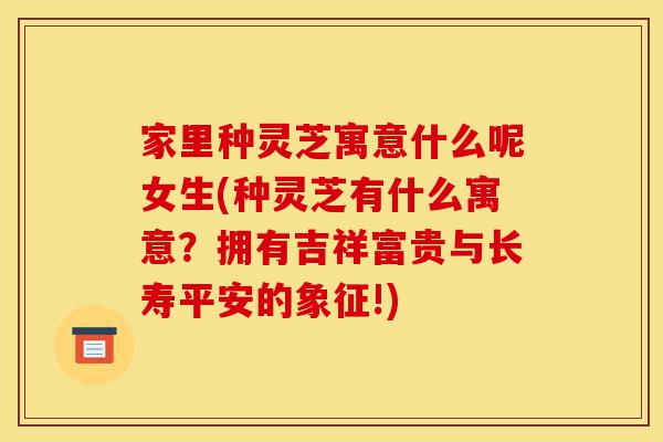 家里种灵芝寓意什么呢女生(种灵芝有什么寓意?拥有吉祥富贵与长寿平安的象征!)-第1张图片-灵芝之家 家里种灵芝寓意什么呢女生(种灵芝有什么寓意?拥有吉祥富贵与长寿平安的象征!)-第1张图片-灵芝之家