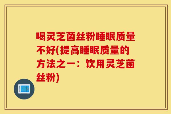 喝灵芝菌丝粉睡眠质量不好(提高睡眠质量的方法之一:饮用灵芝菌丝粉)-第1张图片-灵芝之家 喝灵芝菌丝粉睡眠质量不好(提高睡眠质量的方法之一:饮用灵芝菌丝粉)-第1张图片-灵芝之家