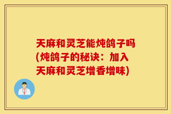天麻和灵芝能炖鸽子吗(炖鸽子的秘诀:加入天麻和灵芝增香增味)-第1张图片-灵芝之家 天麻和灵芝能炖鸽子吗(炖鸽子的秘诀:加入天麻和灵芝增香增味)-第1张图片-灵芝之家