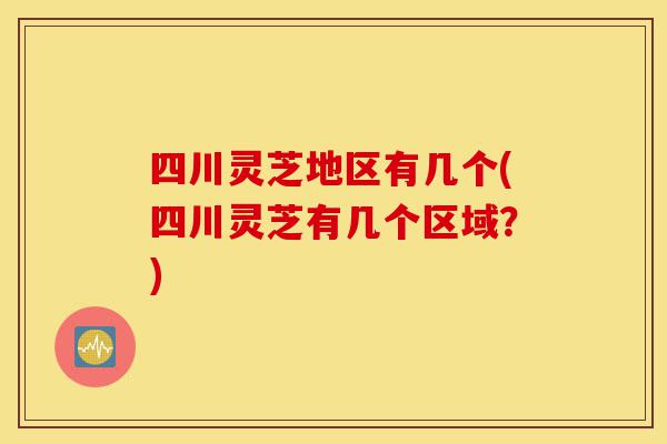 四川灵芝地区有几个(四川灵芝有几个区域?)-第1张图片-灵芝之家 四川灵芝地区有几个(四川灵芝有几个区域?)-第1张图片-灵芝之家